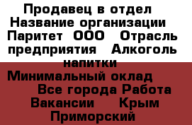 Продавец в отдел › Название организации ­ Паритет, ООО › Отрасль предприятия ­ Алкоголь, напитки › Минимальный оклад ­ 24 000 - Все города Работа » Вакансии   . Крым,Приморский